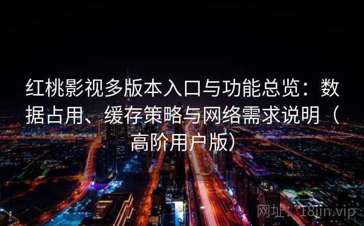 红桃影视多版本入口与功能总览：数据占用、缓存策略与网络需求说明（高阶用户版）