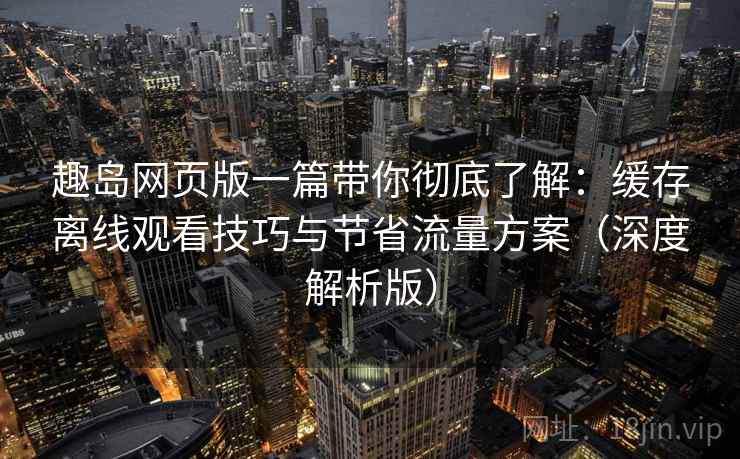 趣岛网页版一篇带你彻底了解：缓存离线观看技巧与节省流量方案（深度解析版）