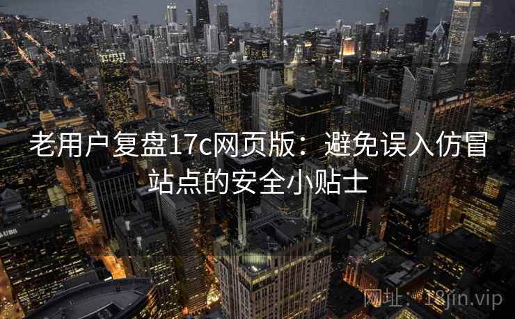 老用户复盘17c网页版：避免误入仿冒站点的安全小贴士