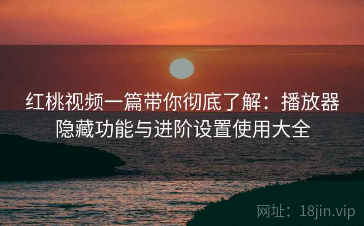 红桃视频一篇带你彻底了解：播放器隐藏功能与进阶设置使用大全
