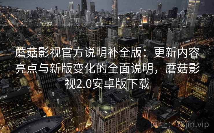 蘑菇影视官方说明补全版：更新内容亮点与新版变化的全面说明，蘑菇影视2.0安卓版下载