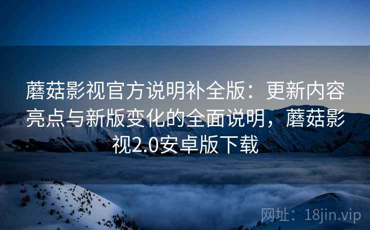 蘑菇影视官方说明补全版：更新内容亮点与新版变化的全面说明，蘑菇影视2.0安卓版下载