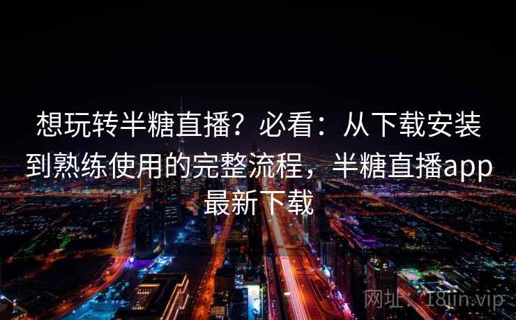 想玩转半糖直播？必看：从下载安装到熟练使用的完整流程，半糖直播app最新下载