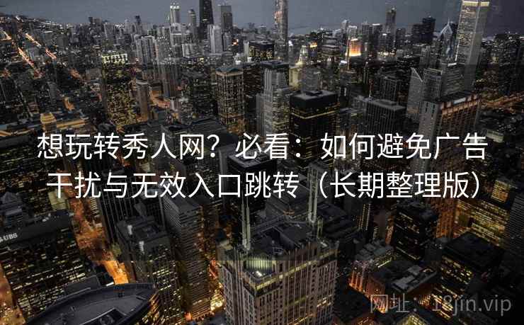 想玩转秀人网？必看：如何避免广告干扰与无效入口跳转（长期整理版）