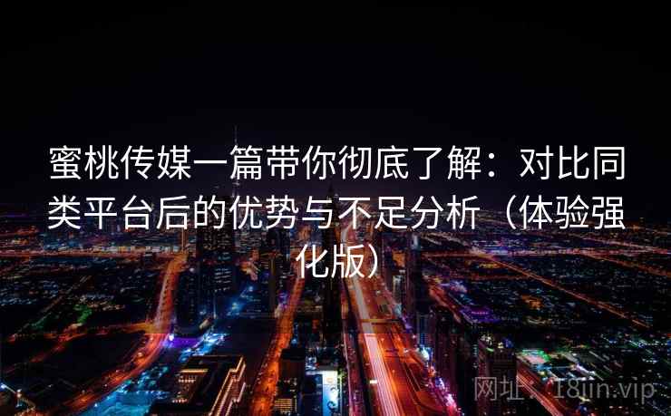 蜜桃传媒一篇带你彻底了解：对比同类平台后的优势与不足分析（体验强化版）