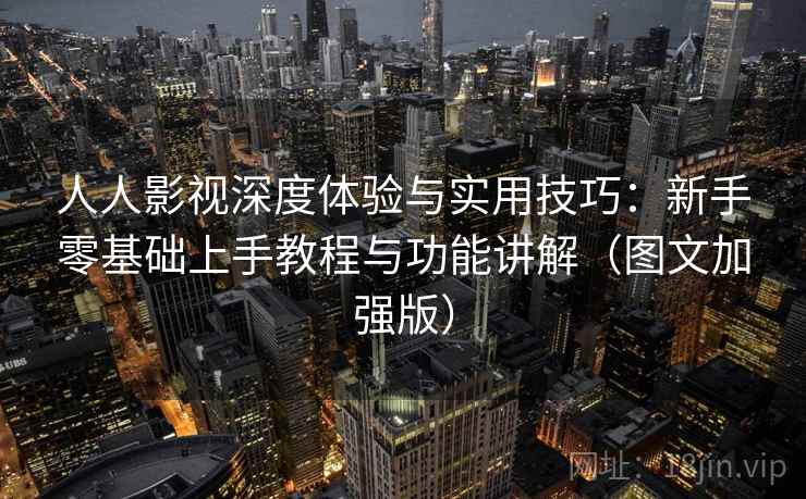 人人影视深度体验与实用技巧：新手零基础上手教程与功能讲解（图文加强版）