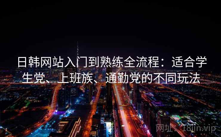 日韩网站入门到熟练全流程：适合学生党、上班族、通勤党的不同玩法