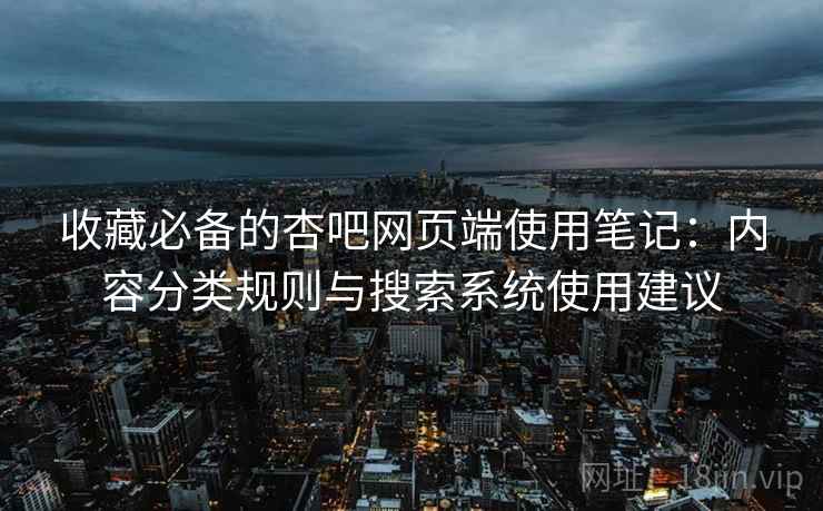 收藏必备的杏吧网页端使用笔记：内容分类规则与搜索系统使用建议