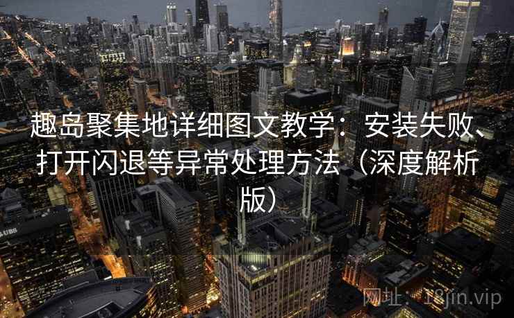 趣岛聚集地详细图文教学：安装失败、打开闪退等异常处理方法（深度解析版）