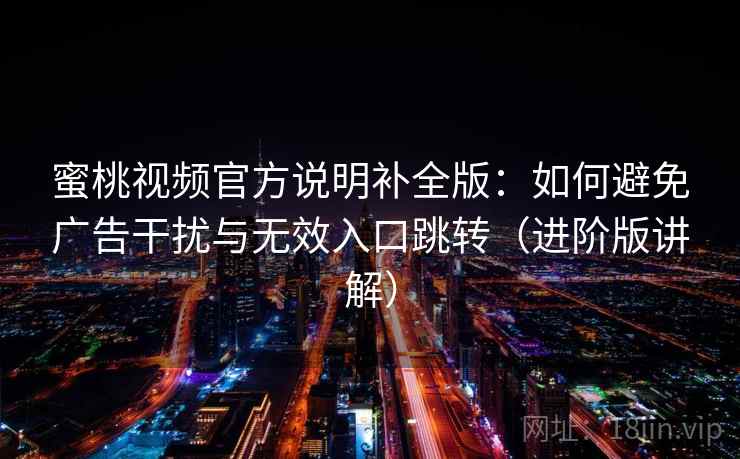 蜜桃视频官方说明补全版：如何避免广告干扰与无效入口跳转（进阶版讲解）
