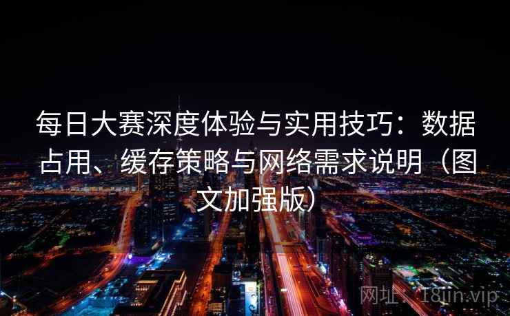 每日大赛深度体验与实用技巧：数据占用、缓存策略与网络需求说明（图文加强版）