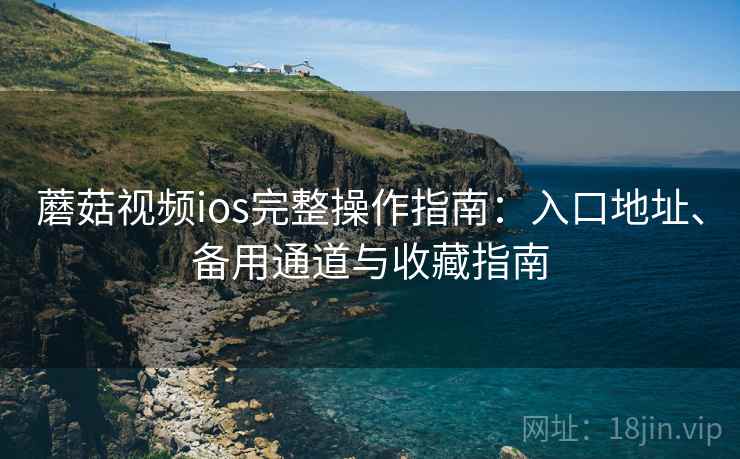 蘑菇视频ios完整操作指南：入口地址、备用通道与收藏指南