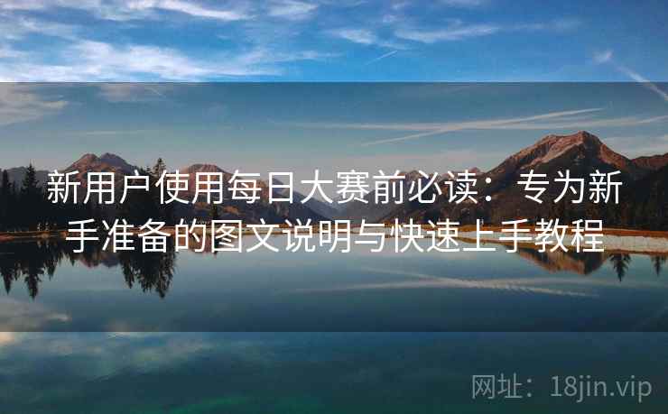 新用户使用每日大赛前必读：专为新手准备的图文说明与快速上手教程