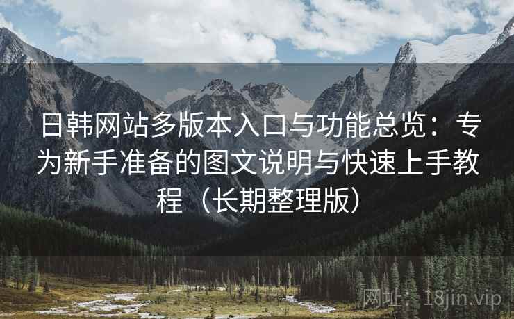 日韩网站多版本入口与功能总览:专为新手准备的图文说明与快速上手教程(长期整理版) 日韩网站多版本入口与功能总览:专为新手准备的图文说明与快速上手教程(长期整理版)