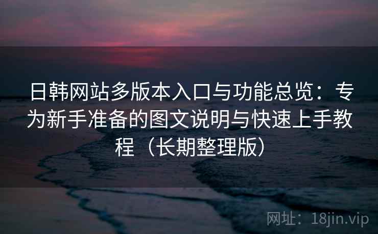 日韩网站多版本入口与功能总览:专为新手准备的图文说明与快速上手教程(长期整理版) 日韩网站多版本入口与功能总览:专为新手准备的图文说明与快速上手教程(长期整理版)
