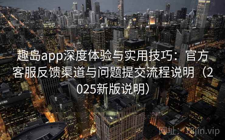 趣岛app深度体验与实用技巧:官方客服反馈渠道与问题提交流程说明(2025新版说明) 趣岛app深度体验与实用技巧:官方客服反馈渠道与问题提交流程说明(2025新版说明)