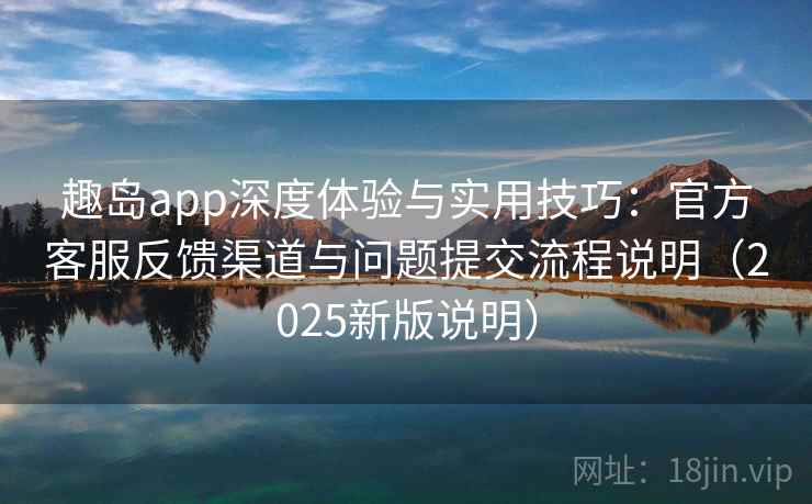 趣岛app深度体验与实用技巧:官方客服反馈渠道与问题提交流程说明(2025新版说明) 趣岛app深度体验与实用技巧:官方客服反馈渠道与问题提交流程说明(2025新版说明)