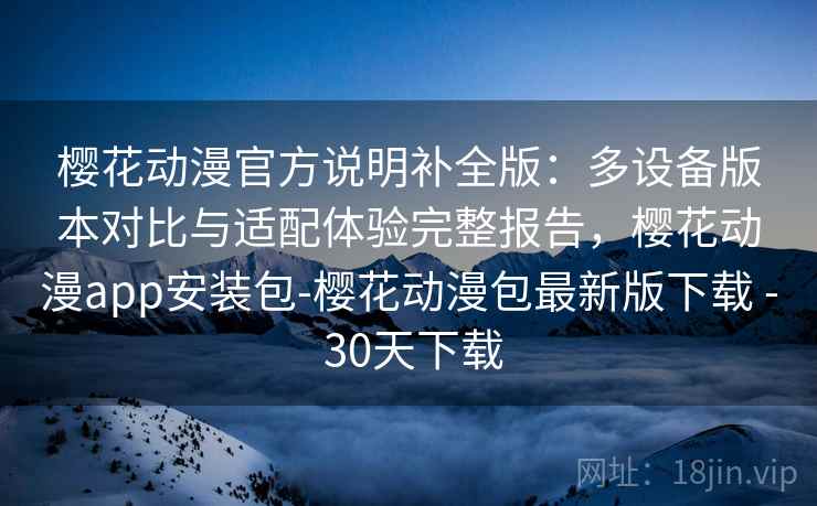 樱花动漫官方说明补全版：多设备版本对比与适配体验完整报告，樱花动漫app安装包-樱花动漫包最新版下载 - 30天下载