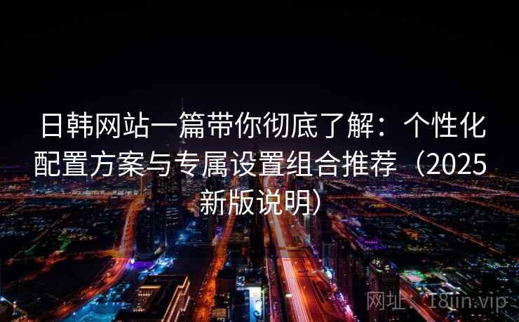 日韩网站一篇带你彻底了解：个性化配置方案与专属设置组合推荐（2025新版说明）