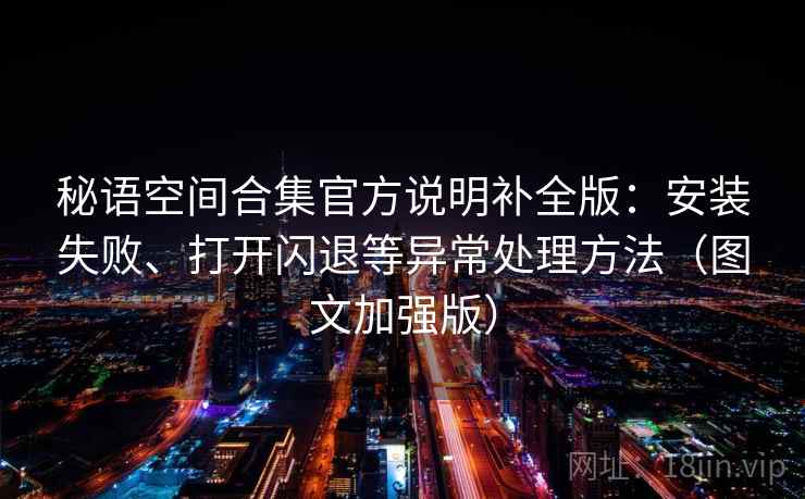秘语空间合集官方说明补全版：安装失败、打开闪退等异常处理方法（图文加强版）