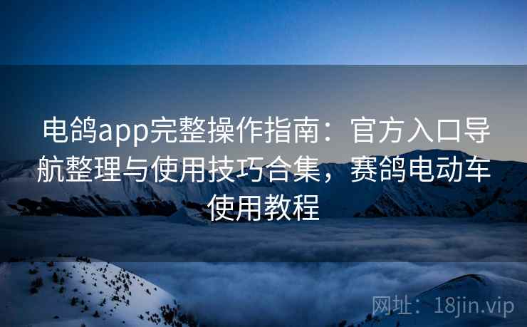 电鸽app完整操作指南：官方入口导航整理与使用技巧合集，赛鸽电动车使用教程