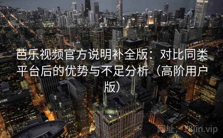 芭乐视频官方说明补全版：对比同类平台后的优势与不足分析（高阶用户版）