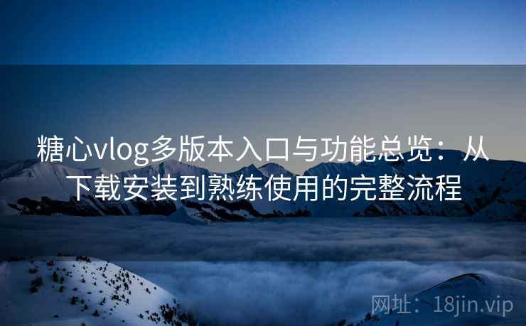 糖心vlog多版本入口与功能总览：从下载安装到熟练使用的完整流程