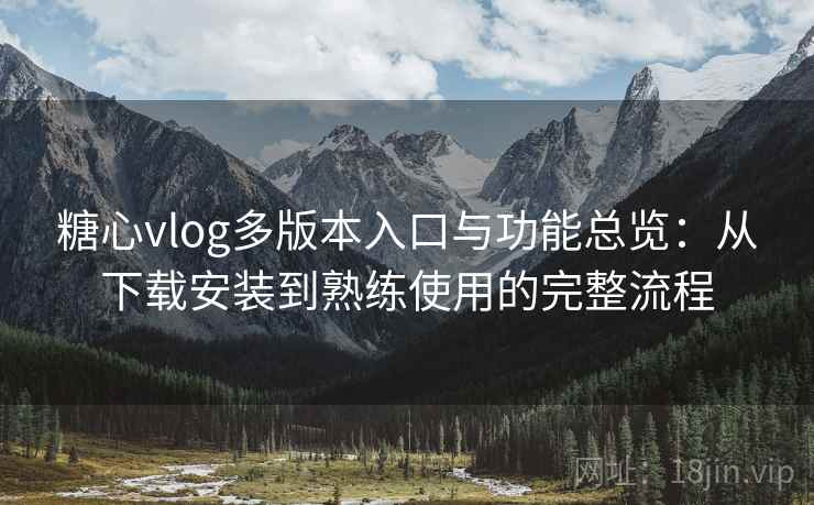 糖心vlog多版本入口与功能总览：从下载安装到熟练使用的完整流程