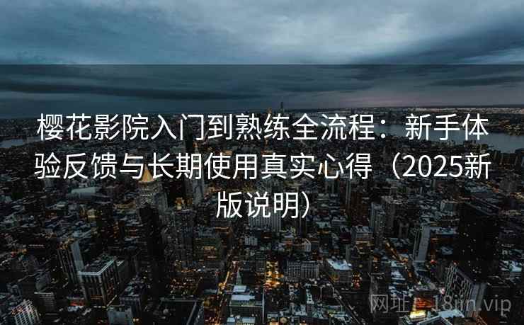 樱花影院入门到熟练全流程：新手体验反馈与长期使用真实心得（2025新版说明）