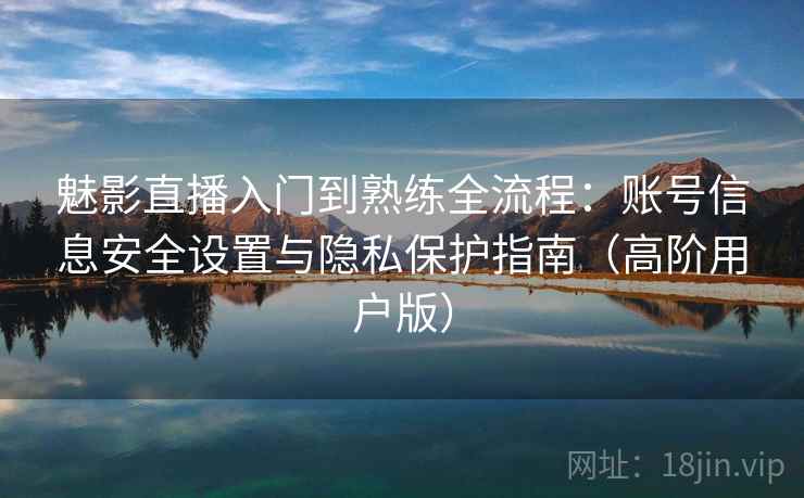 魅影直播入门到熟练全流程：账号信息安全设置与隐私保护指南（高阶用户版）