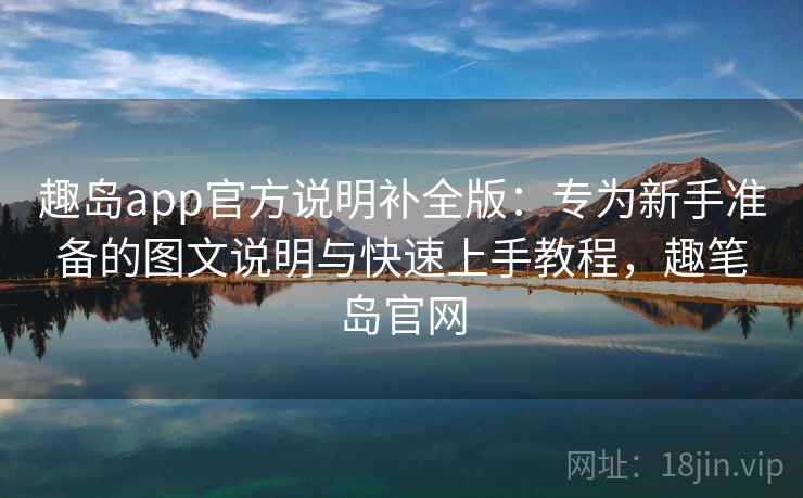 趣岛app官方说明补全版：专为新手准备的图文说明与快速上手教程，趣笔岛官网