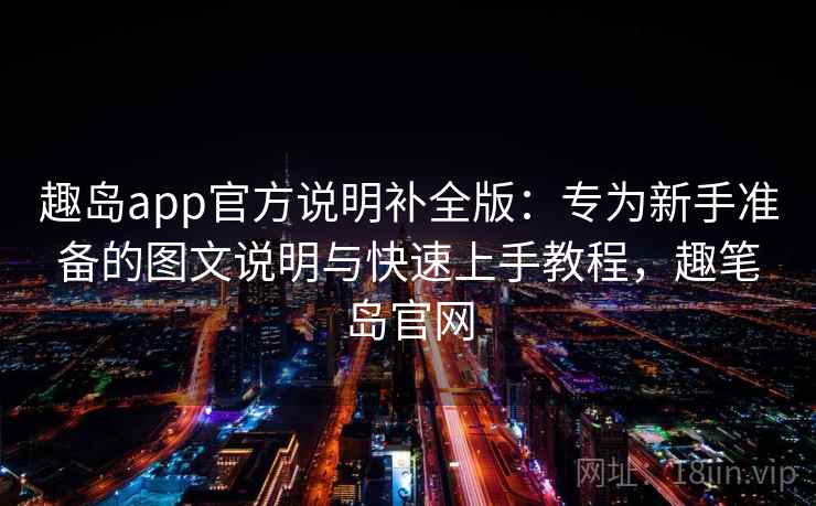 趣岛app官方说明补全版：专为新手准备的图文说明与快速上手教程，趣笔岛官网