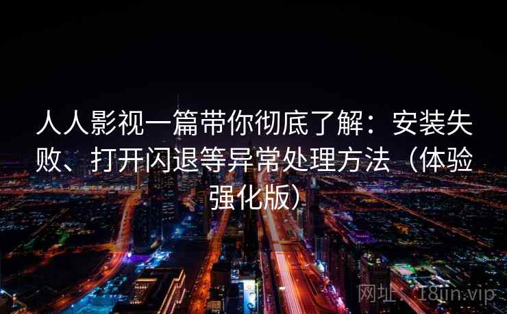 人人影视一篇带你彻底了解：安装失败、打开闪退等异常处理方法（体验强化版）