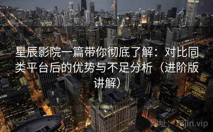 星辰影院一篇带你彻底了解：对比同类平台后的优势与不足分析（进阶版讲解）