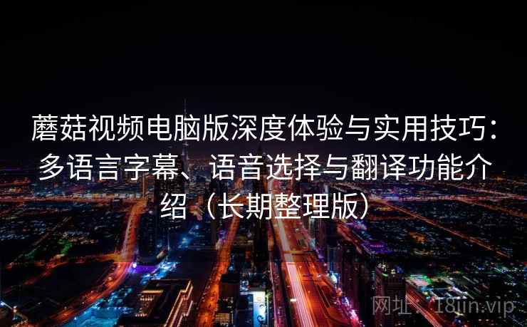 蘑菇视频电脑版深度体验与实用技巧：多语言字幕、语音选择与翻译功能介绍（长期整理版）