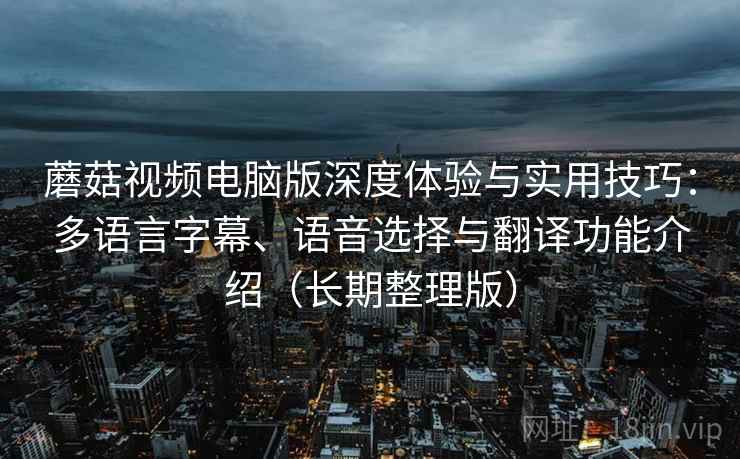 蘑菇视频电脑版深度体验与实用技巧：多语言字幕、语音选择与翻译功能介绍（长期整理版）