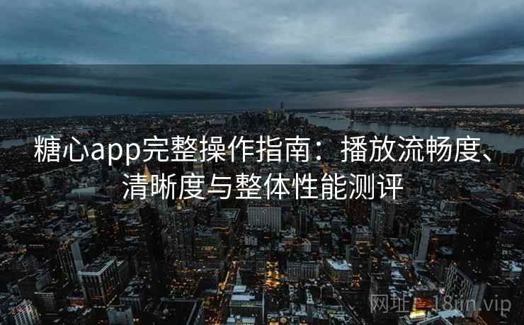 糖心app完整操作指南：播放流畅度、清晰度与整体性能测评