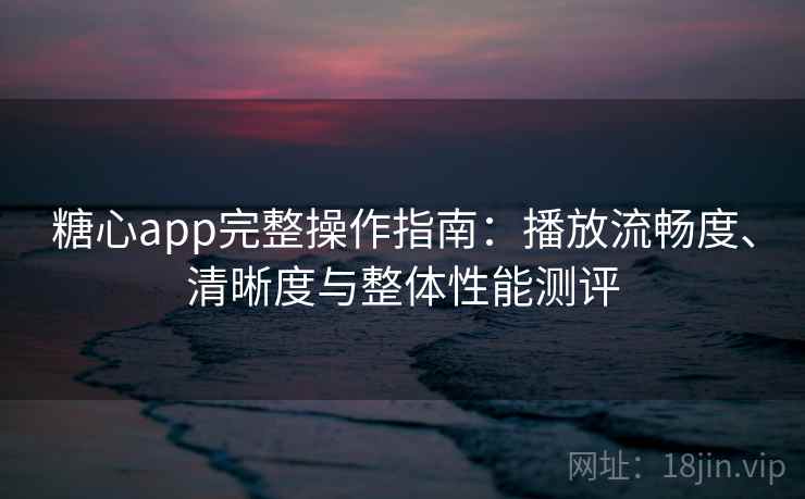 糖心app完整操作指南：播放流畅度、清晰度与整体性能测评
