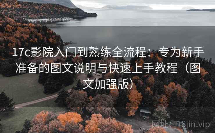 17c影院入门到熟练全流程:专为新手准备的图文说明与快速上手教程(图文加强版) 17c影院入门到熟练全流程:专为新手准备的图文说明与快速上手教程(图文加强版)