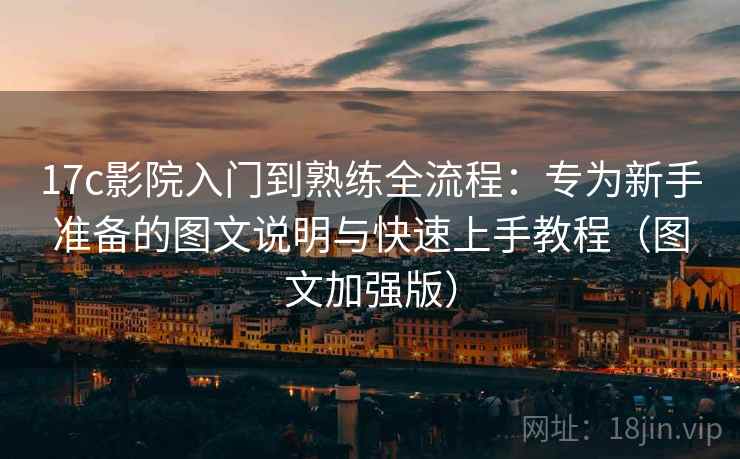 17c影院入门到熟练全流程:专为新手准备的图文说明与快速上手教程(图文加强版) 17c影院入门到熟练全流程:专为新手准备的图文说明与快速上手教程(图文加强版)