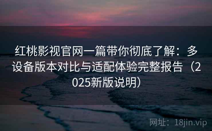 红桃影视官网一篇带你彻底了解:多设备版本对比与适配体验完整报告(2025新版说明) 红桃影视官网一篇带你彻底了解:多设备版本对比与适配体验完整报告(2025新版说明)