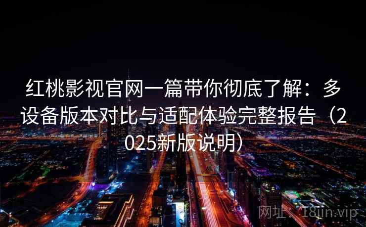 红桃影视官网一篇带你彻底了解:多设备版本对比与适配体验完整报告(2025新版说明) 红桃影视官网一篇带你彻底了解:多设备版本对比与适配体验完整报告(2025新版说明)