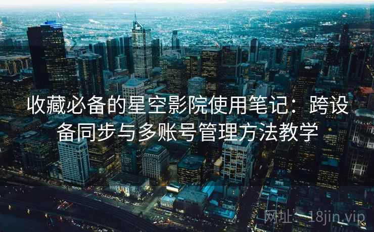 收藏必备的星空影院使用笔记：跨设备同步与多账号管理方法教学