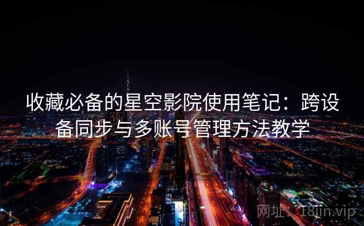 收藏必备的星空影院使用笔记：跨设备同步与多账号管理方法教学
