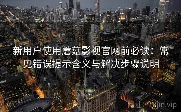 新用户使用蘑菇影视官网前必读:常见错误提示含义与解决步骤说明 新用户使用蘑菇影视官网前必读:常见错误提示含义与解决步骤说明