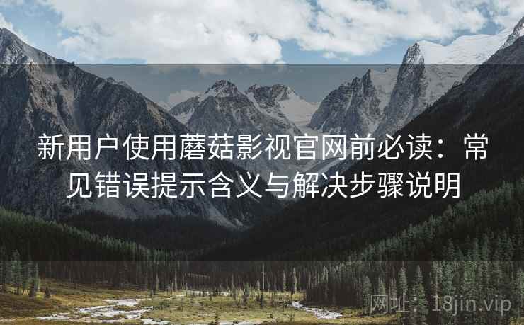 新用户使用蘑菇影视官网前必读:常见错误提示含义与解决步骤说明 新用户使用蘑菇影视官网前必读:常见错误提示含义与解决步骤说明
