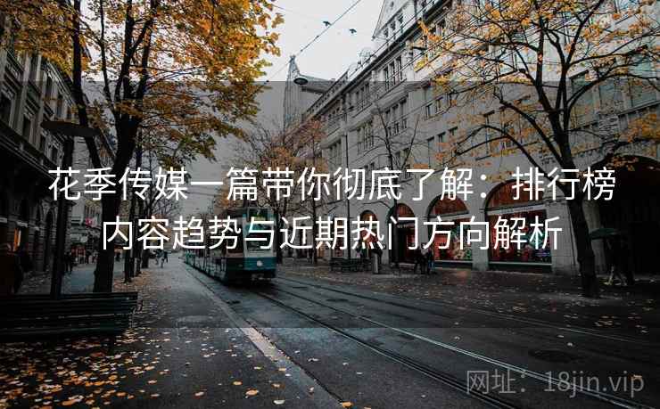 花季传媒一篇带你彻底了解:排行榜内容趋势与近期热门方向解析 花季传媒一篇带你彻底了解:排行榜内容趋势与近期热门方向解析