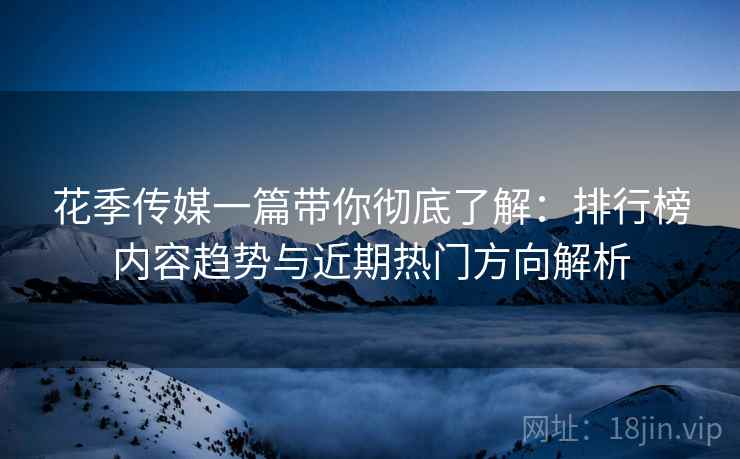花季传媒一篇带你彻底了解:排行榜内容趋势与近期热门方向解析 花季传媒一篇带你彻底了解:排行榜内容趋势与近期热门方向解析