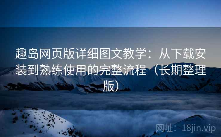 趣岛网页版详细图文教学:从下载安装到熟练使用的完整流程(长期整理版) 趣岛网页版详细图文教学:从下载安装到熟练使用的完整流程(长期整理版)