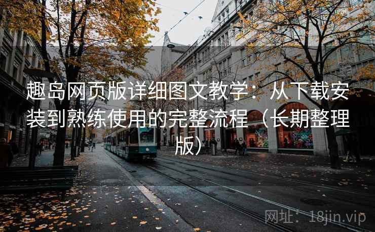 趣岛网页版详细图文教学:从下载安装到熟练使用的完整流程(长期整理版) 趣岛网页版详细图文教学:从下载安装到熟练使用的完整流程(长期整理版)